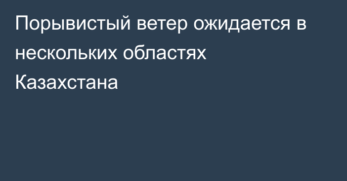 Порывистый ветер ожидается в нескольких областях Казахстана