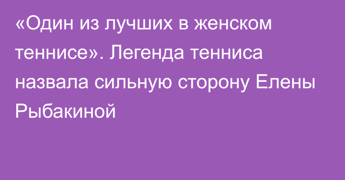 «Один из лучших в женском теннисе». Легенда тенниса назвала сильную сторону Елены Рыбакиной