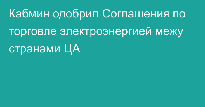 Кабмин одобрил Соглашения по торговле электроэнергией межу странами ЦА