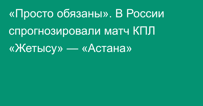 «Просто обязаны». В России спрогнозировали матч КПЛ «Жетысу» — «Астана»