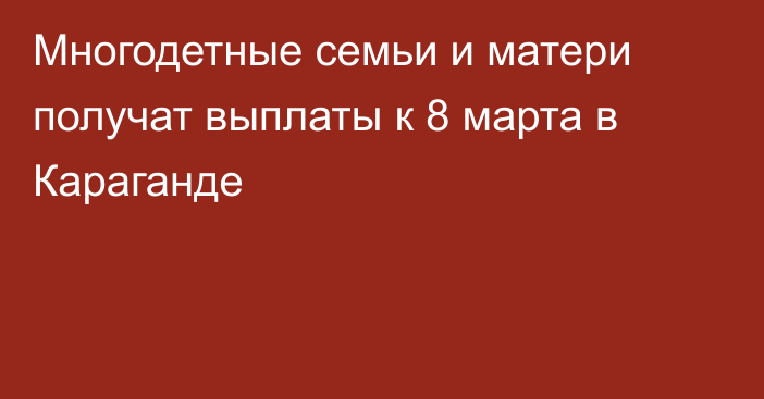 Многодетные семьи и матери получат выплаты к 8 марта в Караганде