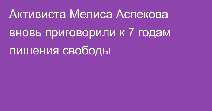 Активиста Мелиса Аспекова вновь приговорили к 7 годам лишения свободы