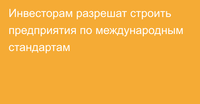 Инвесторам разрешат строить предприятия по международным стандартам