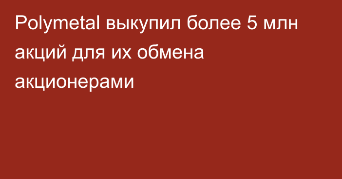 Polymetal выкупил более 5 млн акций для их обмена акционерами