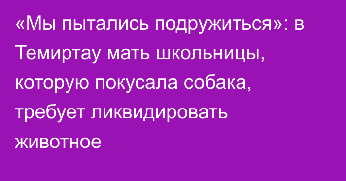 «Мы пытались подружиться»: в Темиртау мать школьницы, которую покусала собака, требует ликвидировать животное