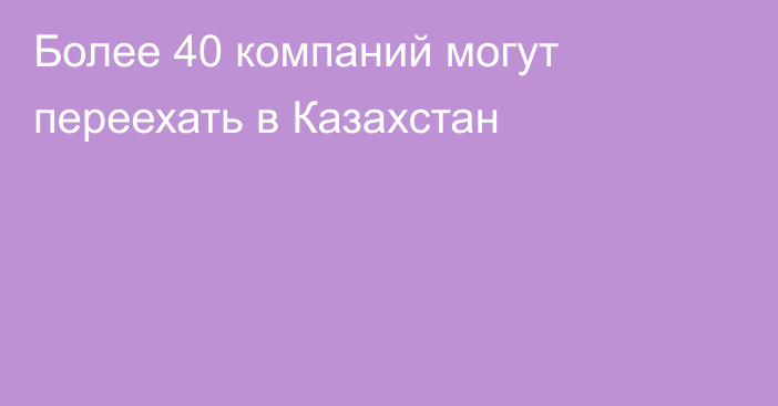 Более 40 компаний могут переехать в Казахстан