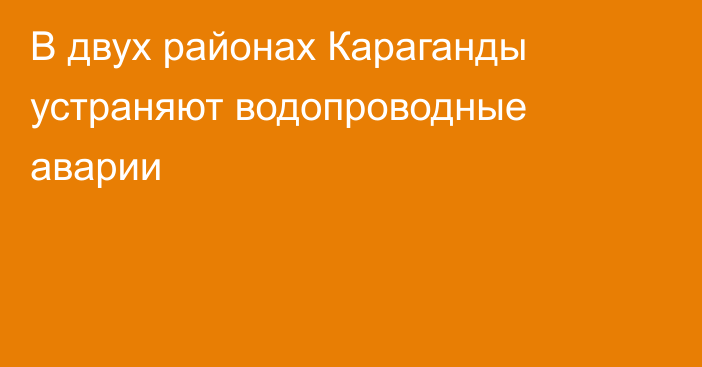 В двух районах Караганды устраняют водопроводные аварии