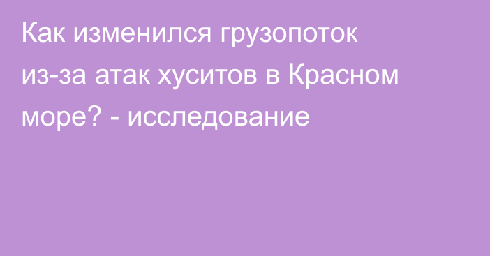 Как изменился грузопоток из-за атак хуситов в Красном море? - исследование