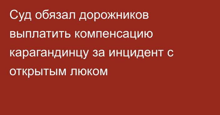 Суд обязал дорожников выплатить компенсацию карагандинцу за инцидент с открытым люком