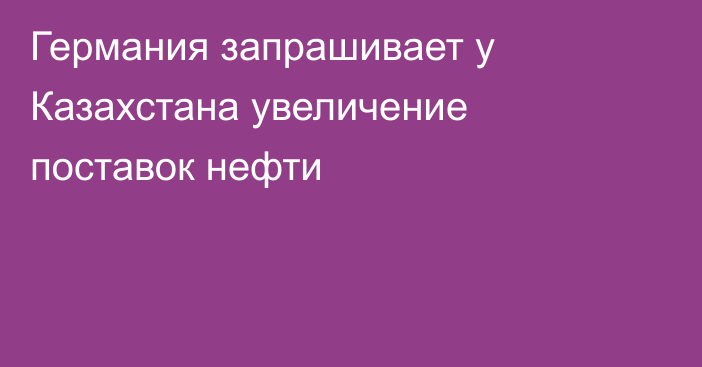 Германия запрашивает у Казахстана увеличение поставок нефти