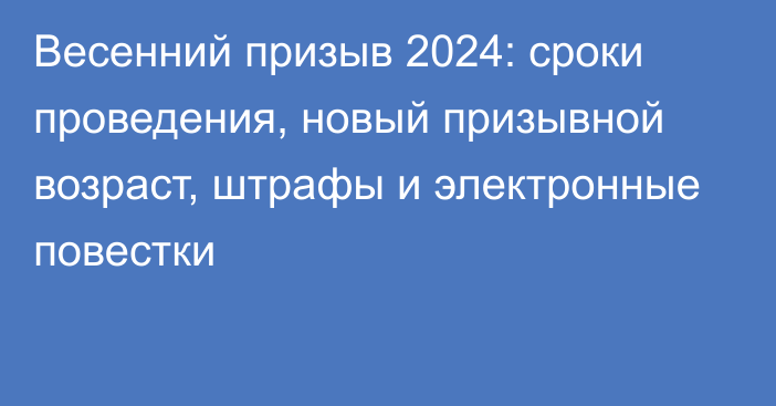 Весенний призыв 2024: сроки проведения, новый призывной возраст, штрафы и электронные повестки