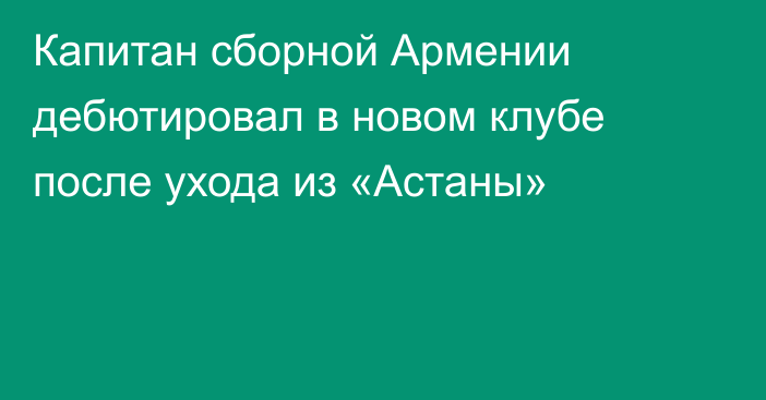 Капитан сборной Армении дебютировал в новом клубе после ухода из «Астаны»