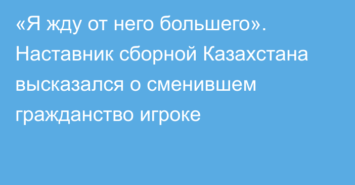 «Я жду от него большего». Наставник сборной Казахстана высказался о сменившем гражданство игроке