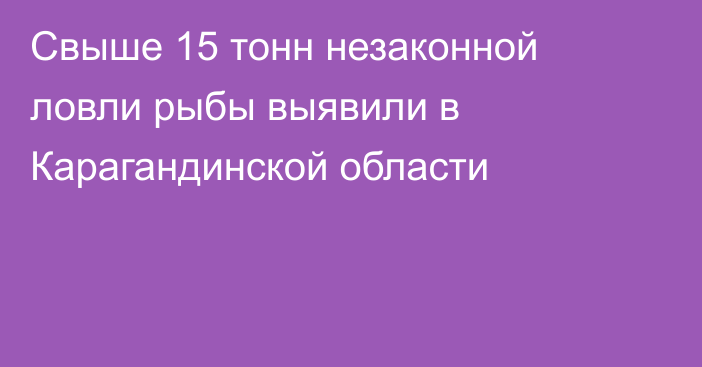 Свыше 15 тонн незаконной ловли рыбы выявили в Карагандинской области