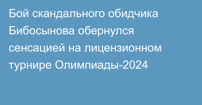 Бой скандального обидчика Бибосынова обернулся сенсацией на лицензионном турнире Олимпиады-2024