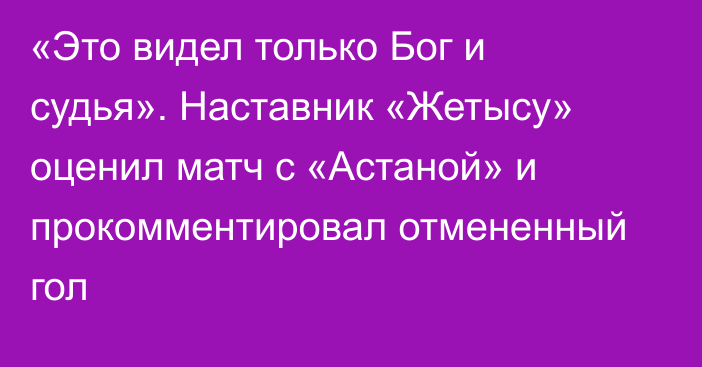 «Это видел только Бог и судья». Наставник «Жетысу» оценил матч с «Астаной» и прокомментировал отмененный гол