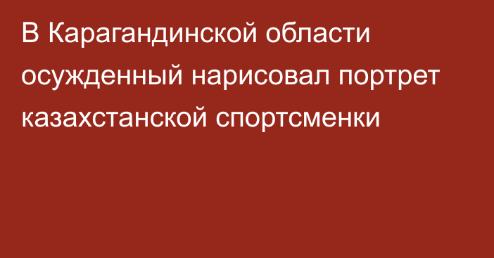 В Карагандинской области осужденный нарисовал портрет казахстанской спортсменки