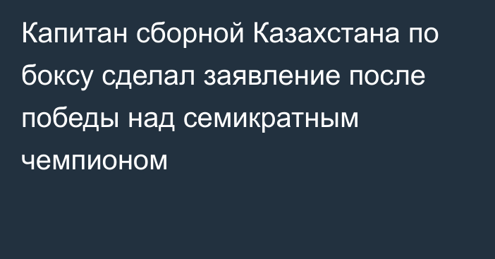 Капитан сборной Казахстана по боксу сделал заявление после победы над семикратным чемпионом