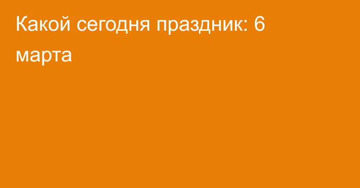 Какой сегодня праздник: 6 марта