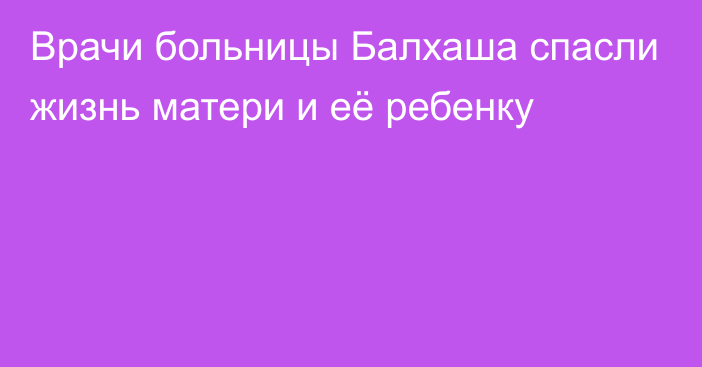 Врачи больницы Балхаша спасли жизнь матери и её ребенку