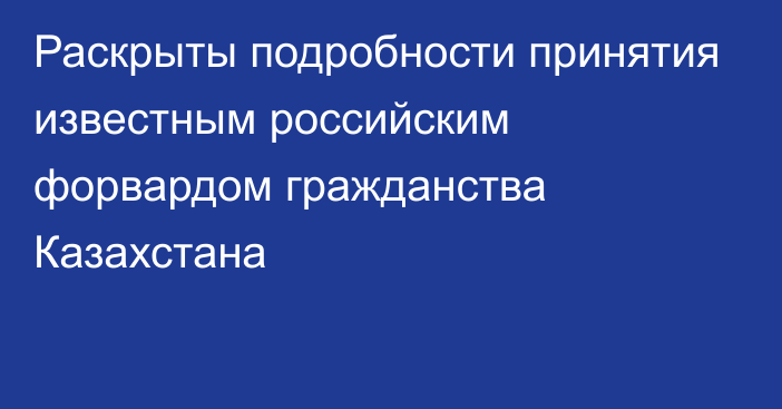 Раскрыты подробности принятия известным российским форвардом гражданства Казахстана