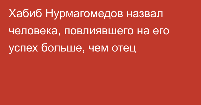 Хабиб Нурмагомедов назвал человека, повлиявшего на его успех больше, чем отец