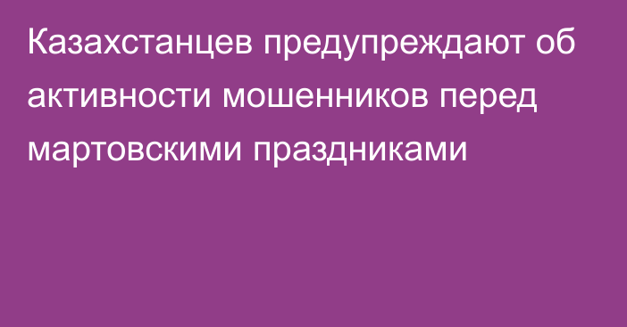 Казахстанцев предупреждают об активности мошенников перед мартовскими праздниками