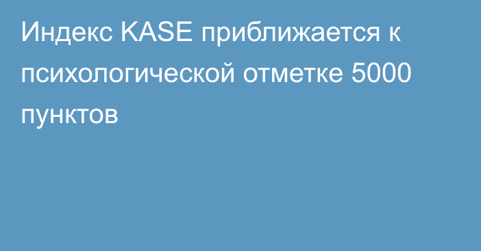 Индекс KASE приближается к психологической отметке 5000 пунктов