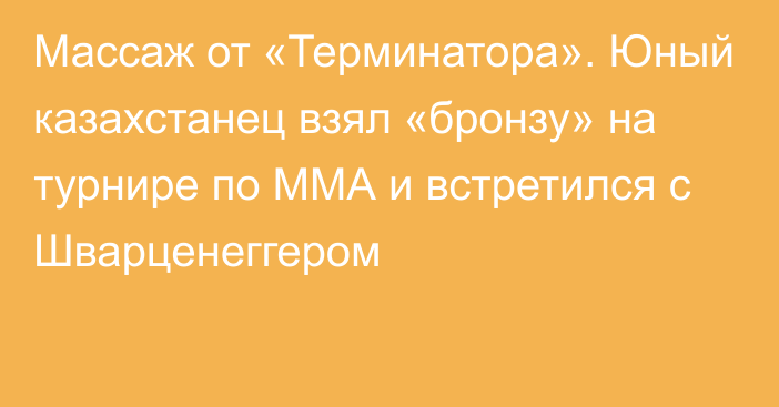 Массаж от «Терминатора». Юный казахстанец взял «бронзу» на турнире по ММА и встретился с Шварценеггером