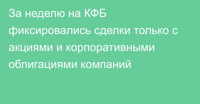 За неделю на КФБ фиксировались сделки только с акциями и корпоративными облигациями компаний