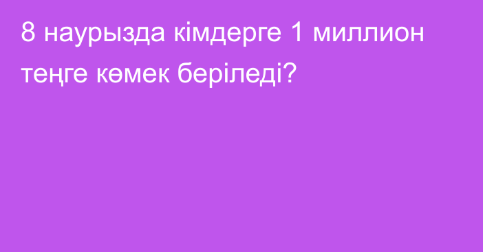 8 наурызда кімдерге 1 миллион теңге көмек беріледі?