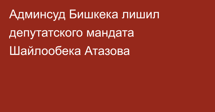 Админсуд Бишкека лишил депутатского мандата Шайлообека Атазова