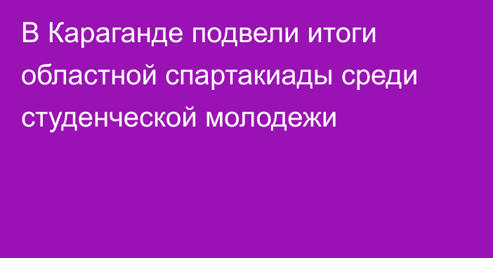 В Караганде подвели итоги областной спартакиады среди студенческой молодежи