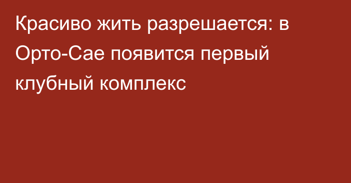 Красиво жить разрешается: в Орто-Сае появится первый клубный комплекс