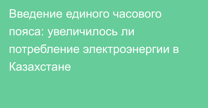 Введение единого часового пояса: увеличилось ли потребление электроэнергии в Казахстане