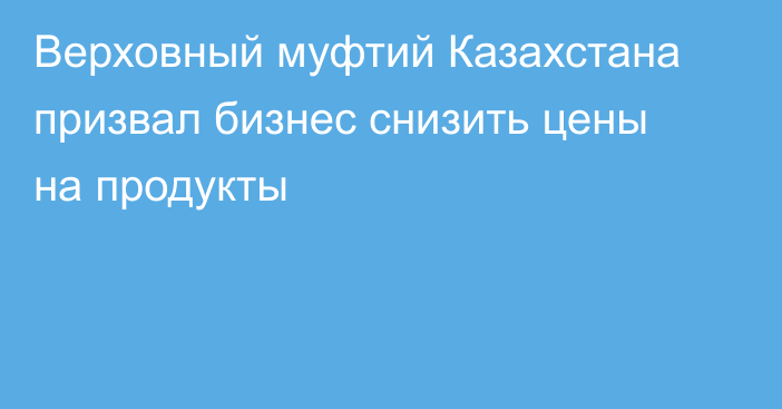 Верховный муфтий Казахстана призвал бизнес снизить цены на продукты