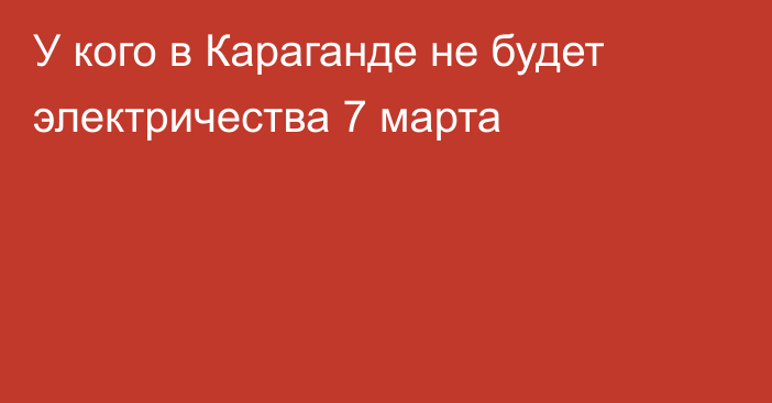 У кого в Караганде не будет электричества 7 марта