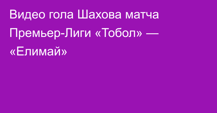 Видео гола Шахова матча Премьер-Лиги «Тобол» — «Елимай»