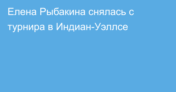 Елена Рыбакина снялась с турнира в Индиан-Уэллсе