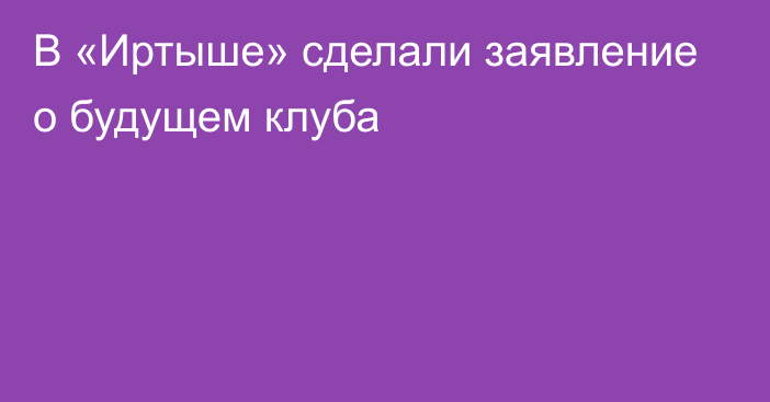 В «Иртыше» сделали заявление о будущем клуба