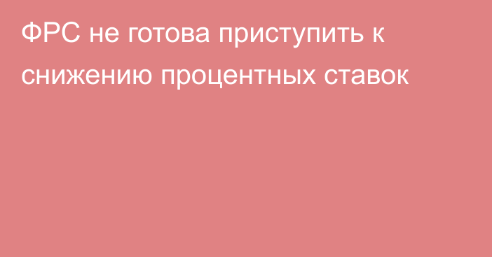 ФРС не готова приступить к снижению процентных ставок