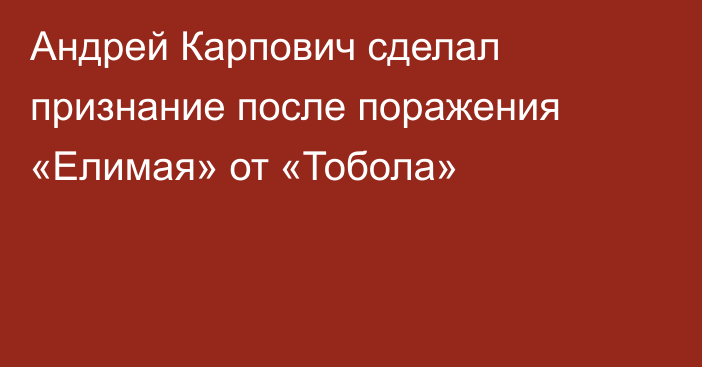 Андрей Карпович сделал признание после поражения «Елимая» от «Тобола»