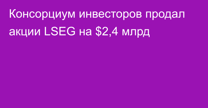 Консорциум инвесторов продал акции LSEG на $2,4 млрд