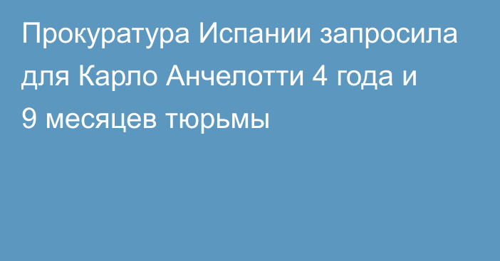 Прокуратура Испании запросила для Карло Анчелотти 4 года и 9 месяцев тюрьмы