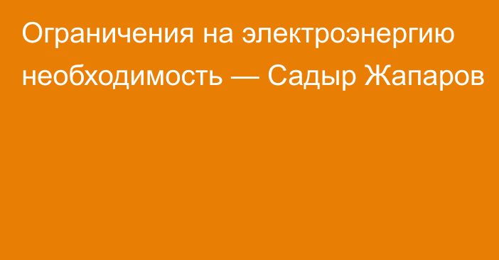 Ограничения на электроэнергию необходимость — Садыр Жапаров