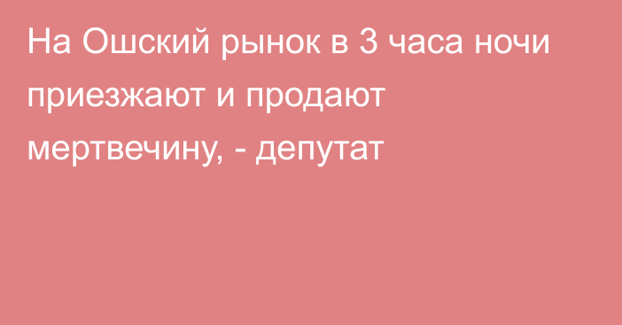 На Ошский рынок в 3 часа ночи приезжают и продают мертвечину, - депутат