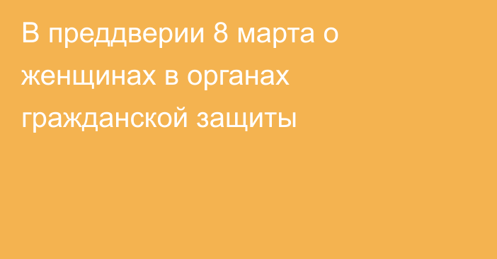 В преддверии 8 марта о женщинах в органах гражданской защиты