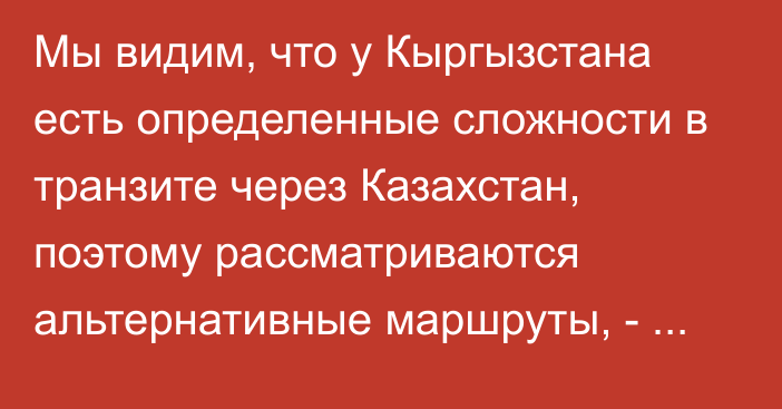 Мы видим, что у Кыргызстана есть определенные сложности в транзите через Казахстан, поэтому рассматриваются альтернативные маршруты, - российский эксперт