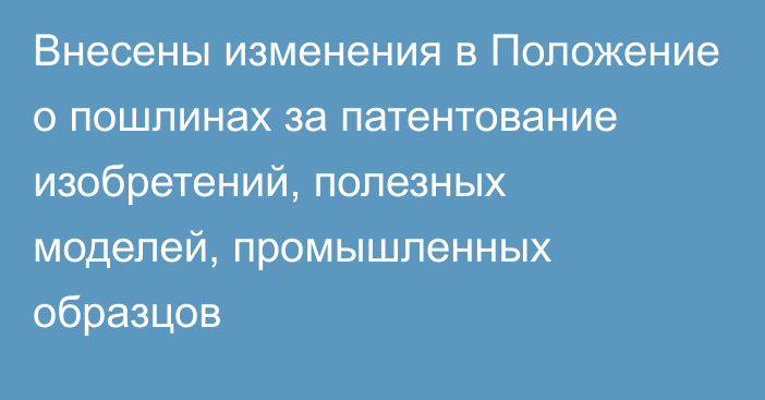 Внесены изменения в  Положение о пошлинах за патентование изобретений, полезных моделей, промышленных образцов