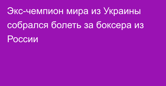 Экс-чемпион мира из Украины собрался болеть за боксера из России